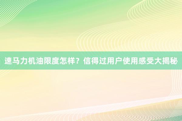 速马力机油限度怎样？信得过用户使用感受大揭秘