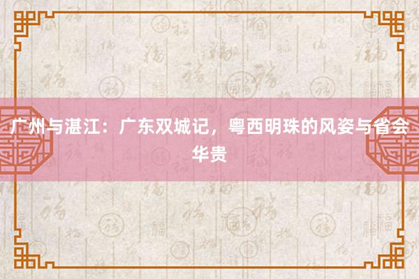 广州与湛江：广东双城记，粤西明珠的风姿与省会华贵