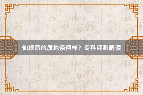 仙绿晶的质地奈何样?专科评测解读