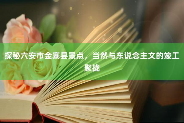 探秘六安市金寨县景点,当然与东说念主文的竣工聚拢
