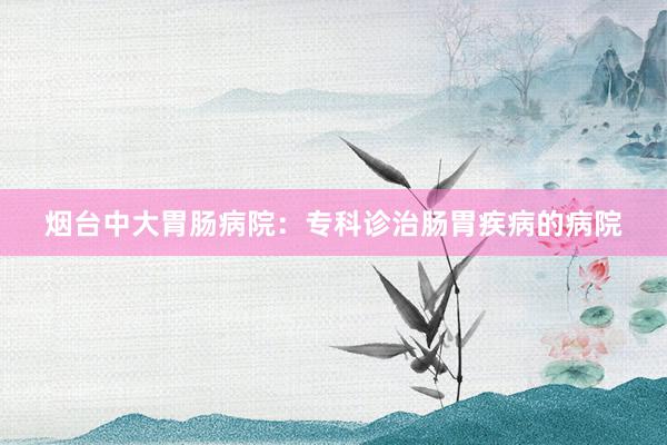 烟台中大胃肠病院:专科诊治肠胃疾病的病院