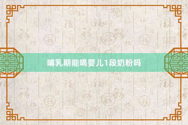 哺乳期能喝婴儿1段奶粉吗