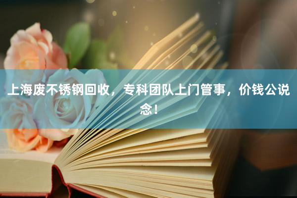 上海废不锈钢回收,专科团队上门管事,价钱公说念!