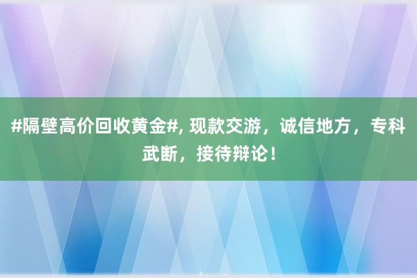 #隔壁高价回收黄金#, 现款交游,诚信地方,专科武断,接待辩论!