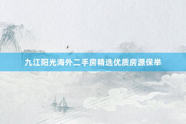 九江阳光海外二手房精选优质房源保举