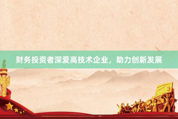 财务投资者深爱高技术企业，助力创新发展