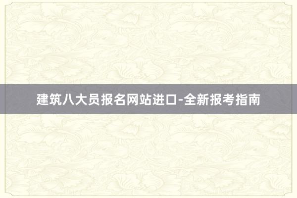 建筑八大员报名网站进口-全新报考指南